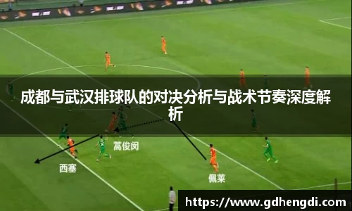 成都与武汉排球队的对决分析与战术节奏深度解析