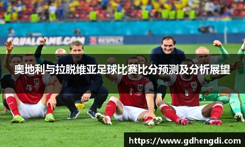 奥地利与拉脱维亚足球比赛比分预测及分析展望