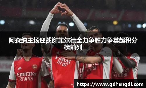 阿森纳主场迎战谢菲尔德全力争胜力争英超积分榜前列